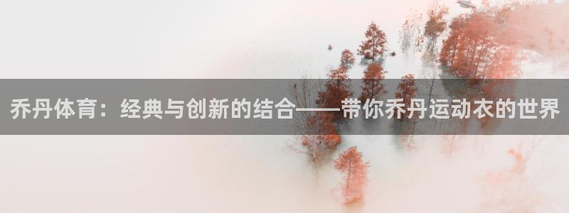 球友体育-NBA直播：乔丹体育：经典与创新的结合——带你乔丹运动衣的世界