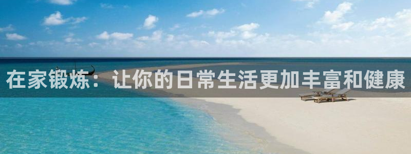 球友体育官网下载手机版：在家锻炼：让你的日常生活更加丰富和健康